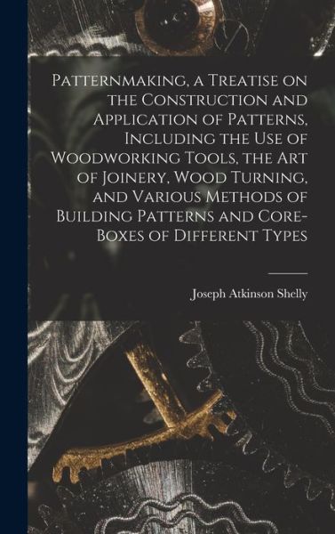 Cover for Joseph Atkinson Shelly · Patternmaking, a Treatise on the Construction and Application of Patterns, Including the Use of Woodworking Tools, the Art of Joinery, Wood Turning, and Various Methods of Building Patterns and Core-Boxes of Different Types (Book) (2022)