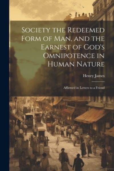 Society the Redeemed Form of Man, and the Earnest of God's Omnipotence in Human Nature - Henry James - Books - Creative Media Partners, LLC - 9781021704931 - July 18, 2023