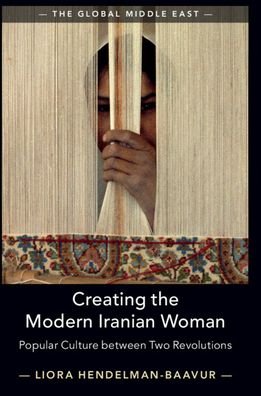 Cover for Hendelman-Baavur, Liora (Tel-Aviv University) · Creating the Modern Iranian Woman: Popular Culture between Two Revolutions - The Global Middle East (Paperback Book) (2021)