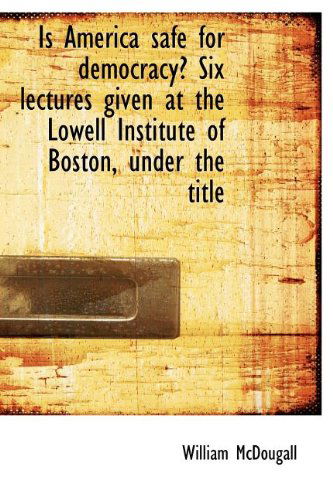 Is America Safe for Democracy? Six Lectures Given at the Lowell Institute of Boston, Under the Title - William Mcdougall - Books - BiblioLife - 9781117636931 - December 10, 2009