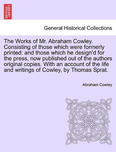 Cover for Abraham Cowley · The Works of Mr. Abraham Cowley. Consisting of Those Which Were Formerly Printed: and Those Which He Design'd for the Press, Now Published out of the ... Life and Writings of Cowley, by Thomas Sprat. (Paperback Book) (2011)