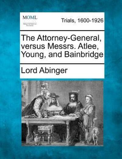 Cover for Lord Abinger · The Attorney-general, Versus Messrs. Atlee, Young, and Bainbridge (Paperback Book) (2012)