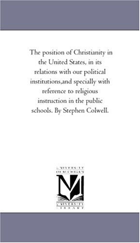 Cover for Michigan Historical Reprint Series · The Position of Christianity in the United States, in Its Relations with Our Political Institutions,and Specially with Reference to Religious Instruction in the Public Schools. by Stephen Colwell. (Paperback Book) (2006)