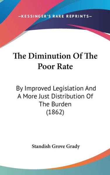 The Diminution of the Poor Rate: by Improved Legislation and a More Just Distribution of the Burden (1862) - Standish Grove Grady - Books - Kessinger Publishing - 9781437378931 - December 22, 2008