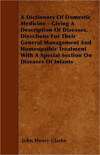 Cover for John Henry Clarke · A Dictionary Of Domestic Medicine - Giving A Description Of Diseases, Directions For Their General Management And Homeopathic Treatment With A Special Section On Diseases Of Infants (Paperback Book) (2009)