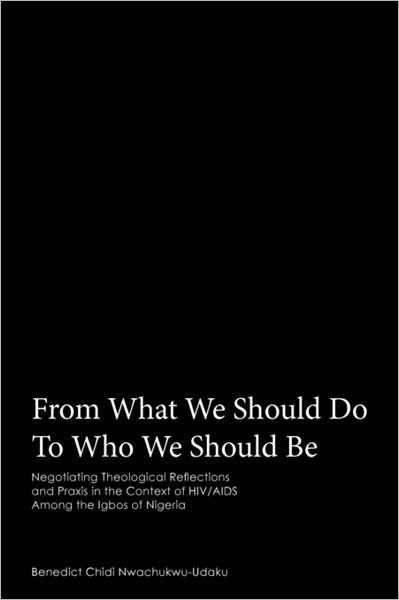 From What We Should Do to Who We Should Be: Negotiating Theological Reflections and Praxis in the Context of Hiv / Aids Among the Igbos of Nigeria - Benedict Chidi Nwachukwu-udaku - Bøger - Authorhouse - 9781463414931 - 3. august 2011