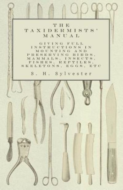 The Taxidermists' Manual - Giving Full Instructions in Mounting and Preserving Birds, Mammals, Insects, Fishes, Reptiles, Skeletons, Eggs, Etc - S H Sylvester - Books - Read Books - 9781473327931 - November 19, 2015