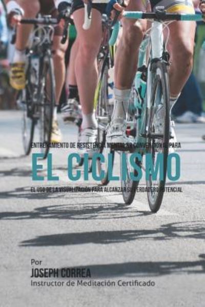 Cover for Correa (Instructor De Meditacion Certifi · Entrenamiento De Resistencia Mental No Convencional Para El Ciclismo: El Uso De La Visualizacion Para Alcanzar Su Verdadero Potencial (Paperback Book) (2015)