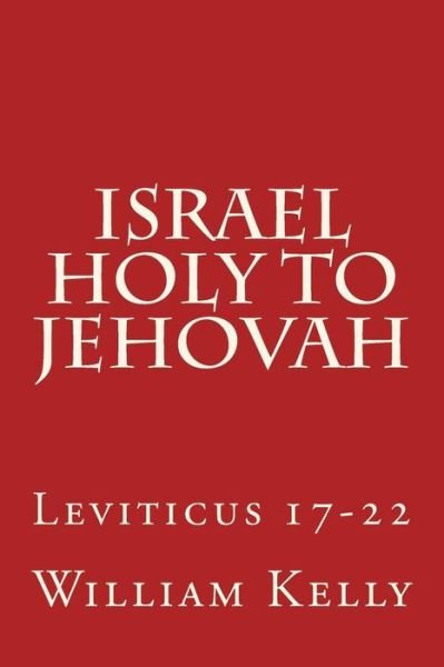 Israel Holy to Jehovah: Leviticus 17-22 - William Kelly - Books - Createspace - 9781514613931 - June 19, 2015