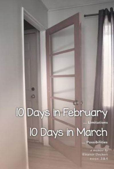 Cover for Eleanor Deckert · 10 Days in February... Limitations &amp; 10 Days in March... Possibilities A Memoir (Hardcover Book) (2018)