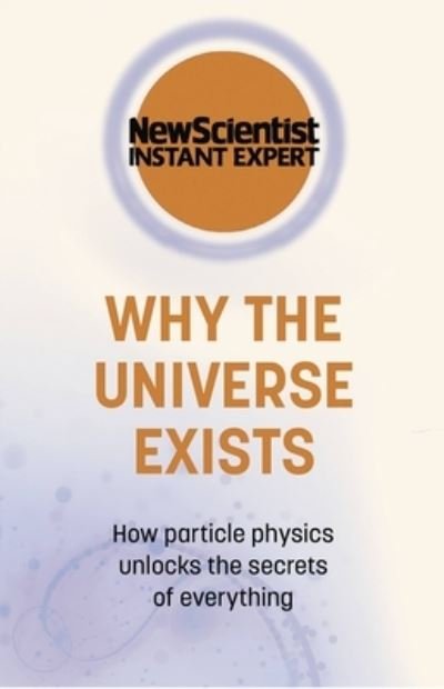 Why the Universe Exists: How particle physics unlocks the secrets of everything - New Scientist Instant Expert - New Scientist - Boeken - John Murray Press - 9781529381931 - 17 maart 2022