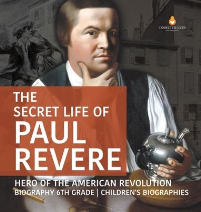 Cover for Dissected Lives · The Secret Life of Paul Revere Hero of the American Revolution Biography 6th Grade Children's Biographies (Hardcover Book) (2020)