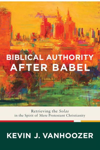 Biblical Authority after Babel - Retrieving the Solas in the Spirit of Mere Protestant Christianity - Kevin J. Vanhoozer - Books - Baker Publishing Group - 9781587433931 - November 1, 2016