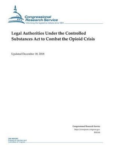 Cover for Congressional Research Service · Legal Authorities Under the Controlled Substances ACT to Combat the Opioid Crisis (Paperback Book) (2019)