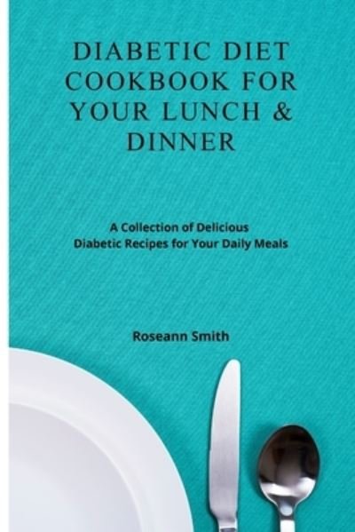 Cover for Roseann Smith · Diabetic Diet Cookbook for Your Lunch &amp; Dinner: A Collection of Delicious Diabetic Recipes for Your Daily Meals (Paperback Bog) (2021)