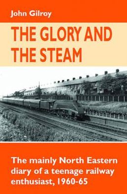 Cover for John Gilroy · The Glory and the Steam: The Mainly North-Eastern Diary of a Teenage Rail Enthusiast 1960 - 1965 - Railway Heritage (Hardcover Book) (2012)