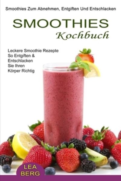 Cover for Lea Berg · Smoothies Kochbuch: Smoothies Zum Abnehmen, Entgiften Und Entschlacken (Leckere Smoothie Rezepte So Entgiften &amp; Entschlacken Sie Ihren Koerper Richtig) (Paperback Bog) (2021)