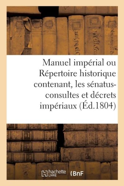 Manuel Imperial Ou Repertoire Historique Contenant, Les Senatus-Consultes Et Decrets Imperiaux - "" - Bøger - Hachette Livre - BNF - 9782011283931 - 1. november 2016