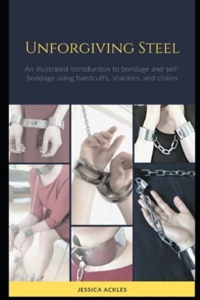 Unforgiving Steel: An illustrated introduction to bondage and self-bondage using handcuffs, shackles, and chains - Jessica Ackles - Bøger - Independently Published - 9798544575931 - 27. juli 2021