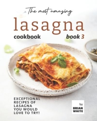 The Most Amazing Lasagna Cookbook - Book 3: Exceptional Recipes of Lasagna You Would Love to Try! - Brian White - Bücher - Independently Published - 9798752293931 - 23. Oktober 2021
