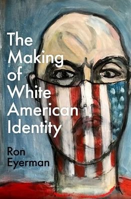 Cover for Eyerman, Ron (Professor of Sociology, Professor of Sociology, Yale University) · The Making of White American Identity (Hardcover Book) (2023)