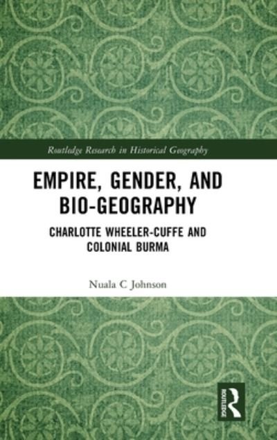 Cover for Nuala C Johnson · Empire, Gender, and Bio-geography: Charlotte Wheeler-Cuffe and Colonial Burma - Routledge Research in Historical Geography (Hardcover bog) (2023)