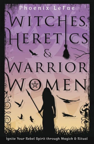 Cover for Phoenix Lefae · Witches, Heretics &amp; Warrior Women: Ignite Your Rebel Spirit through Magick &amp; Ritual (Paperback Book) (2022)