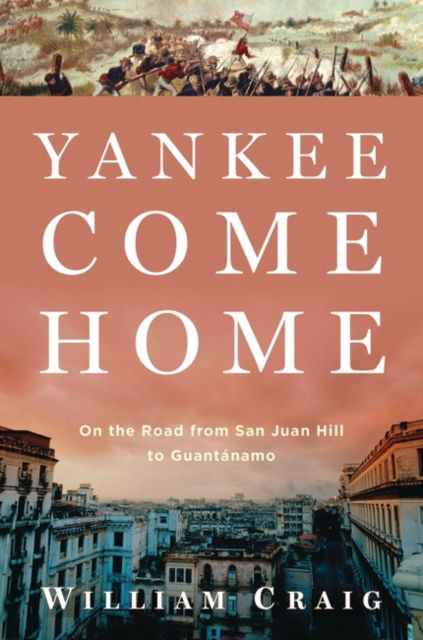 Cover for William Craig · Yankee Come Home: On the Road from San Juan Hill to Guantanamo (Inbunden Bok) (2012)