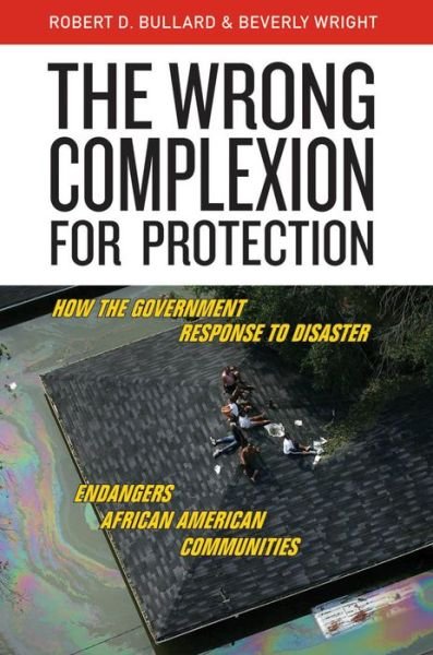 Cover for Robert D. Bullard · The Wrong Complexion for Protection: How the Government Response to Disaster Endangers African American Communities (Hardcover Book) (2012)