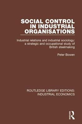 Social Control in Industrial Organisations: Industrial Relations and Industrial Sociology: A Strategic and Occupational Study of British Steelmaking - Routledge Library Editions: Industrial Economics - Peter Bowen - Książki - Taylor & Francis Inc - 9780815370932 - 17 stycznia 2018