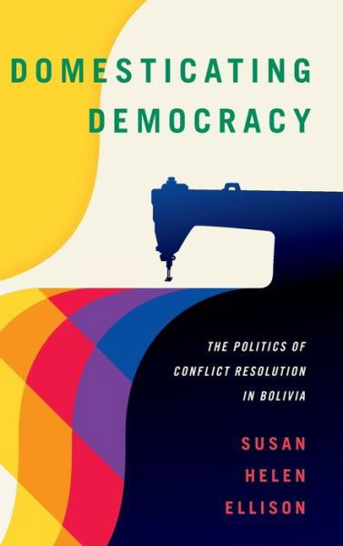 Susan Helen Ellison · Domesticating Democracy: The Politics of Conflict Resolution in Bolivia (Hardcover Book) (2018)