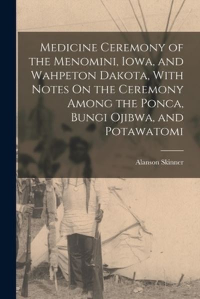 Cover for Alanson Skinner · Medicine Ceremony of the Menomini, Iowa, and Wahpeton Dakota, with Notes on the Ceremony among the Ponca, Bungi Ojibwa, and Potawatomi (Book) (2022)
