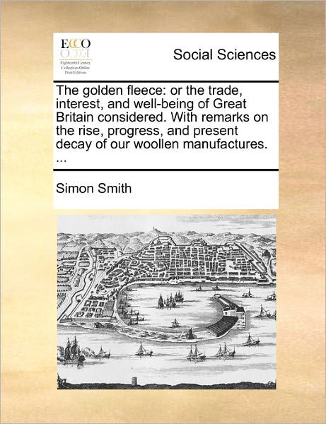 Cover for Simon Smith · The Golden Fleece: or the Trade, Interest, and Well-being of Great Britain Considered. with Remarks on the Rise, Progress, and Present De (Paperback Book) (2010)