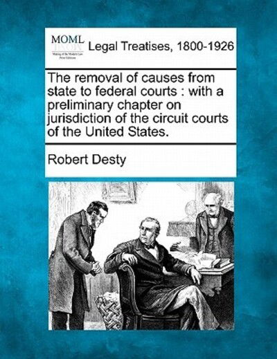 The Removal of Causes from State to Federal Courts: with a Preliminary Chapter on Jurisdiction of the Circuit Courts of the United States. - Robert Desty - Bücher - Gale Ecco, Making of Modern Law - 9781240146932 - 1. Dezember 2010
