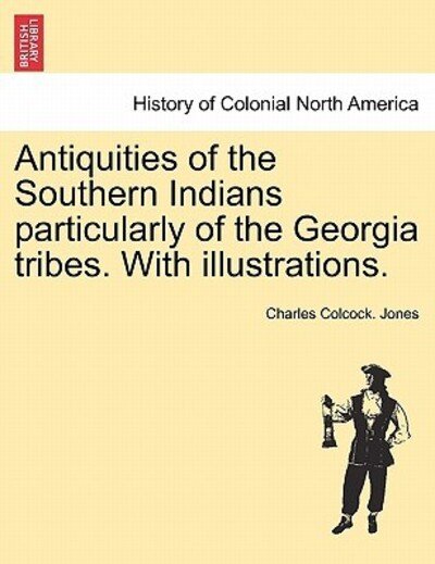 Cover for Charles Colcock Jones · Antiquities of the Southern Indians Particularly of the Georgia Tribes. with Illustrations. (Paperback Book) (2011)