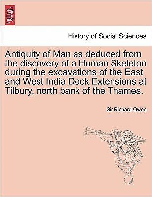 Antiquity of Man As Deduced from the Discovery of a Human Skeleton During the Excavations of the East and West India Dock Extensions at Tilbury, North - Richard Owen - Boeken - British Library, Historical Print Editio - 9781241699932 - 25 mei 2011