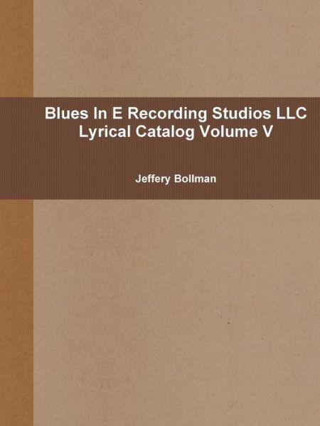 Blues in E Recording Studios Llc Lyrical Catalog Volume V (Volume 5) - Jeffery Bollman - Books - lulu.com - 9781304583932 - October 31, 2013