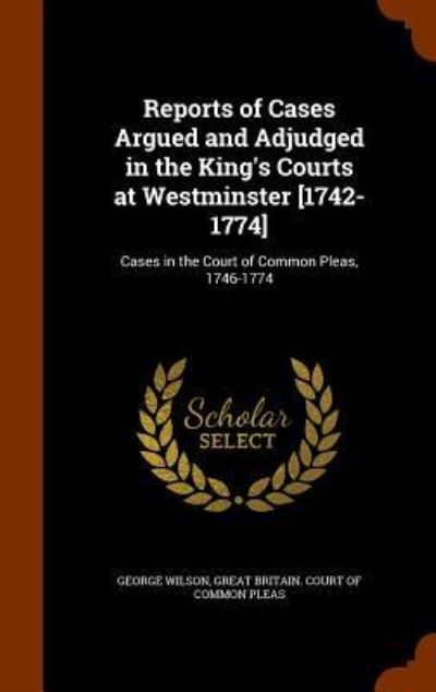 Cover for George Wilson · Reports of Cases Argued and Adjudged in the King's Courts at Westminster [1742-1774] (Hardcover Book) (2015)