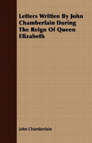 Letters Written by John Chamberlain During the Reign of Queen Elizabeth - John Chamberlain - Książki - Detzer Press - 9781406780932 - 10 września 2007