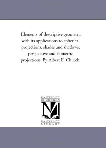 Cover for Michigan Historical Reprint Series · Elements of Descriptive Geometry, with Its Applications to Spherical Projections, Shades and Shadows, Perspective and Isometric Projections. by Albert E. Church. (Paperback Book) (2006)