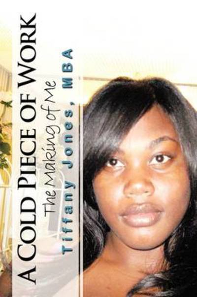 A Cold Piece of Work: the Making of Me - Mba Tiffany Jones - Books - Authorhouse - 9781438936932 - April 15, 2009