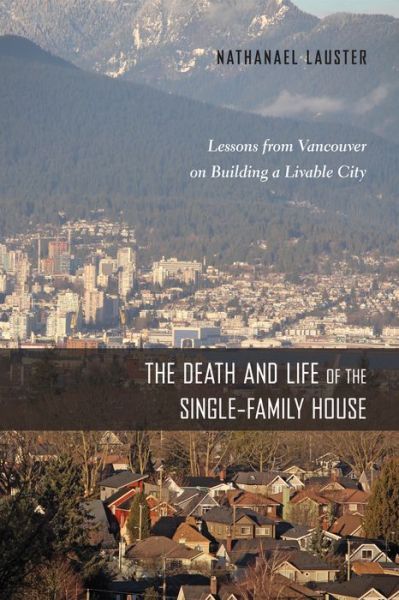 Cover for Nathanael Lauster · The Death and Life of the Single-Family House: Lessons from Vancouver on Building a Livable City - Urban Life, Landscape and Policy (Hardcover Book) (2016)