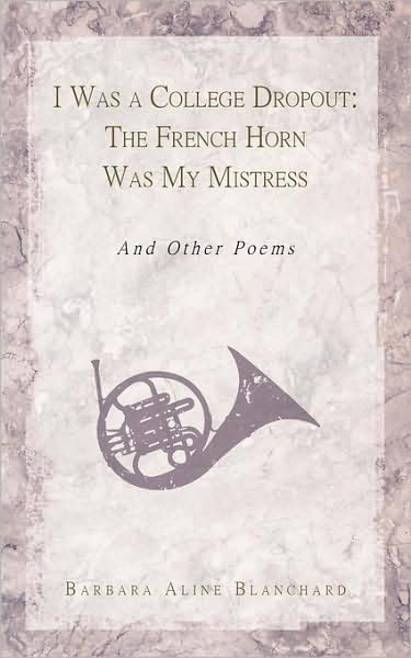 Cover for Barbara Aline Blanchard · I Was a College Dropout: the French Horn Was My Mistress: and Other Poems (Paperback Book) (2009)