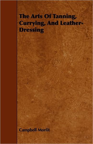 Cover for Campbell Morfit · The Arts of Tanning, Currying, and Leather-dressing (Pocketbok) (2008)