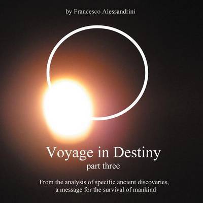 Voyage in Destiny - Part Three: from the Analysis of Specific Ancient Discoveries, a Message for the Survival of Mankind - Francesco Alessandrini - Books - Authorhouse - 9781467000932 - November 8, 2011