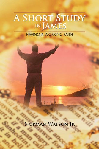 A Short Study in James: Having a Working Faith - Norman Watson Jr - Książki - AuthorHouse - 9781477223932 - 6 sierpnia 2012