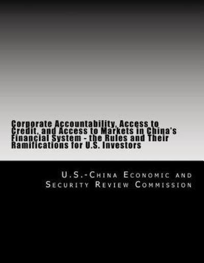 Corporate Accountability, Access to Credit, and Access to Markets in China's Financial System - the Rules and Their Ramifications for U.s. Investors - U S -china Economic and Security Review - Boeken - Createspace - 9781497346932 - 26 maart 2014