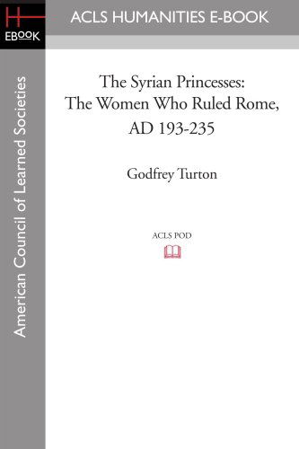 The Syrian Princesses: the Women Who Ruled Rome, Ad 193-235 - Godfrey Turton - Books - ACLS Humanities E-Book - 9781597406932 - August 29, 2008