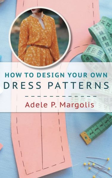 Cover for Adele Margolis · How to Design Your Own Dress Patterns: A primer in pattern making for women who like to sew (Hardcover Book) [Reprint edition] (2019)