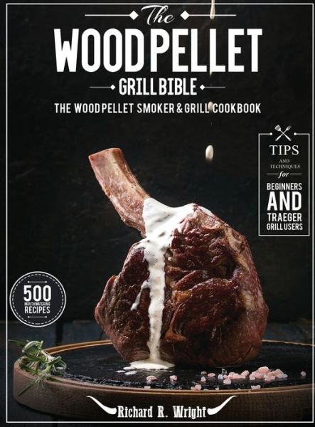 Cover for Richard R Wright · The Wood Pellet Grill Bible: The Wood Pellet Smoker &amp; Grill Cookbook with 500 Mouthwatering Recipes Plus Tips and Techniques for Beginners and Traeger Grill Users (Hardcover Book) (2021)